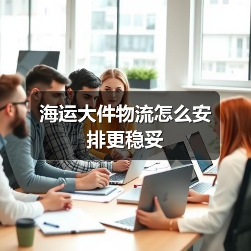 海运大件物流怎么安排更稳妥
