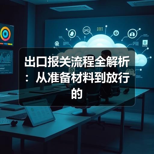 出口报关流程全解析：从准备材料到放行的实操思路