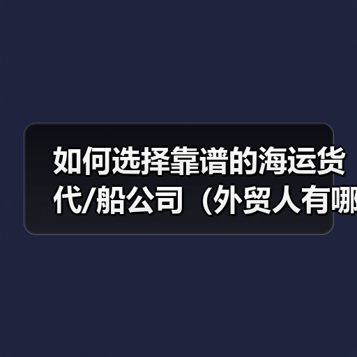如何选择靠谱的海运货代/船公司(外贸人有哪些筛选标准) 如何选择靠谱的海运货代/船公司(外贸人有哪些筛选标准)