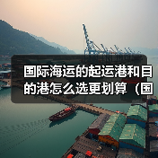 国际海运的起运港和目的港怎么选更划算(国际海运干货知识分享) 国际海运的起运港和目的港怎么选更划算(国际海运干货知识分享)