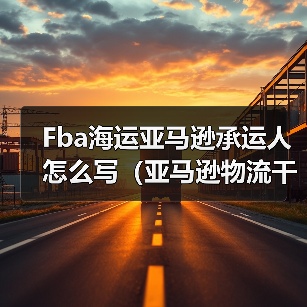 Fba海运亚马逊承运人怎么写（亚马逊物流干货知识分享）