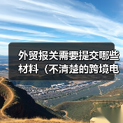 外贸报关需要提交哪些材料(不清楚的跨境电商卖家&外贸人请注意) 外贸报关需要提交哪些材料(不清楚的跨境电商卖家&外贸人请注意)