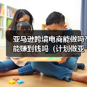 亚马逊跨境电商能做吗?能赚到钱吗(计划做亚马逊的卖家看过来) 亚马逊跨境电商能做吗?能赚到钱吗(计划做亚马逊的卖家看过来)