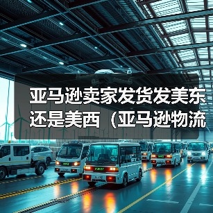 亚马逊卖家发货发美东还是美西（亚马逊物流干货知识分享）