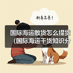 国际海运散货怎么提货(国际海运干货知识分享) 国际海运散货怎么提货(国际海运干货知识分享)