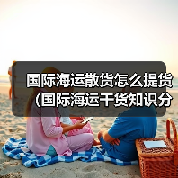 国际海运散货怎么提货(国际海运干货知识分享) 国际海运散货怎么提货(国际海运干货知识分享)