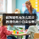 做跨境电商怎么起步（跨境电商小白卖家看过来）