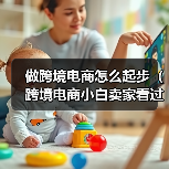 做跨境电商怎么起步（跨境电商小白卖家看过来）