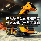 国际贸易公司注册需要什么条件(外贸干货知识分享) 国际贸易公司注册需要什么条件(外贸干货知识分享)