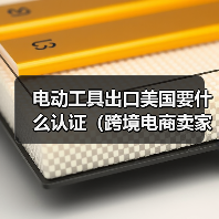电动工具出口美国要什么认证(跨境电商卖家请注意) 电动工具出口美国要什么认证(跨境电商卖家请注意)