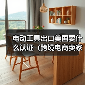 电动工具出口美国要什么认证(跨境电商卖家请注意) 电动工具出口美国要什么认证(跨境电商卖家请注意)