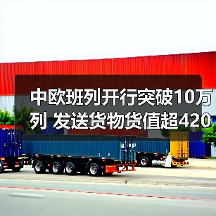 中欧班列开行突破10万列 发送货物货值超4200亿美元（图1）