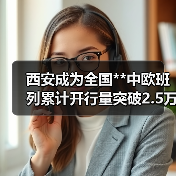 西安成为全国**中欧班列累计开行量突破2.5万列的城市（图4）