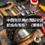 中国到非洲的国际空运航线有哪些?(哪些机场是主要集散地)(图3) 中国到非洲的国际空运航线有哪些?(哪些机场是主要集散地)(图3)