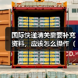 国际快递清关需要补充资料,应该怎么操作(不清楚的跨境电商卖家看过来)(图3) 国际快递清关需要补充资料,应该怎么操作(不清楚的跨境电商卖家看过来)(图3)