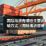 国际海运有哪些主要运输方式(国际海运整箱、拼箱、散货有何不同)(图3) 国际海运有哪些主要运输方式(国际海运整箱、拼箱、散货有何不同)(图3)