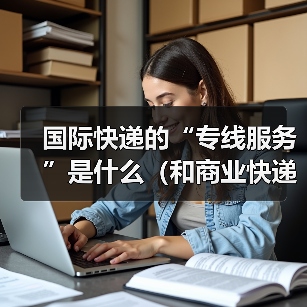 国际快递的“专线服务”是什么(和商业快递有什么区别)(图2) 国际快递的“专线服务”是什么(和商业快递有什么区别)(图2)