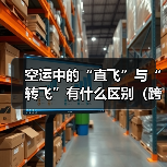 空运中的“直飞”与“转飞”有什么区别(跨境电商卖家该怎么选)(图1) 空运中的“直飞”与“转飞”有什么区别(跨境电商卖家该怎么选)(图1)