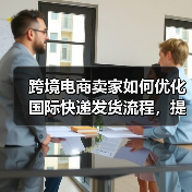 跨境电商卖家如何优化国际快递发货流程,提升客户体验(国际快递干货知识分享)(图1) 跨境电商卖家如何优化国际快递发货流程,提升客户体验(国际快递干货知识分享)(图1)