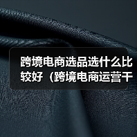跨境电商选品选什么比较好(跨境电商运营干货知识分享)(图1) 跨境电商选品选什么比较好(跨境电商运营干货知识分享)(图1)