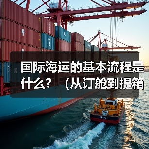 国际海运的基本流程是什么?(从订舱到提箱全环节解析)(图1) 国际海运的基本流程是什么?(从订舱到提箱全环节解析)(图1)