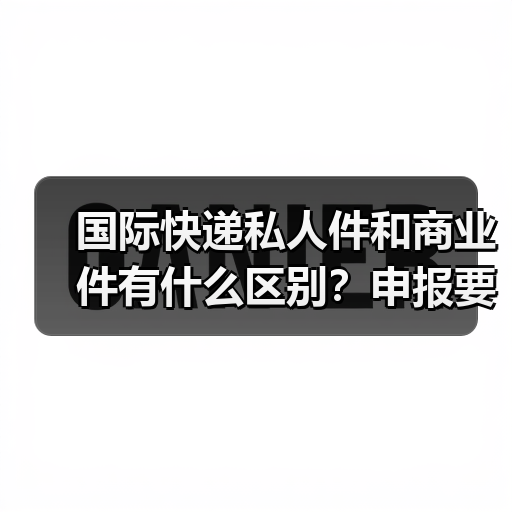 国际快递私人件和商业件有什么区别?申报要求与费用差异(图2) 国际快递私人件和商业件有什么区别?申报要求与费用差异(图2)