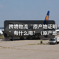 跨境物流“原产地证明”有什么用?(原产地证怎么办理)(图2) 跨境物流“原产地证明”有什么用?(原产地证怎么办理)(图2)