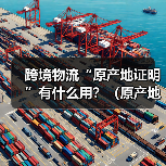 跨境物流“原产地证明”有什么用?(原产地证怎么办理)(图3) 跨境物流“原产地证明”有什么用?(原产地证怎么办理)(图3)