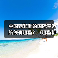 中国到非洲的国际空运航线有哪些?(哪些机场是主要集散地)(图2) 中国到非洲的国际空运航线有哪些?(哪些机场是主要集散地)(图2)