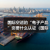 国际空运的“电子产品”需要什么认证(国际空运干货知识分享)(图4) 国际空运的“电子产品”需要什么认证(国际空运干货知识分享)(图4)