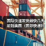 国际快递发货最快几天能到美国（国际快递时效详解）