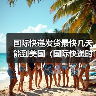 国际快递发货最快几天能到美国(国际快递时效详解)(图2) 国际快递发货最快几天能到美国(国际快递时效详解)(图2)