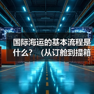 国际海运的基本流程是什么？（从订舱到提箱全环节解析）（图3）