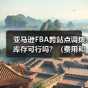 亚马逊FBA跨站点调拨库存可行吗？（费用和时效如何）