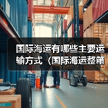 国际海运有哪些主要运输方式(国际海运整箱、拼箱、散货有何不同)(图4) 国际海运有哪些主要运输方式(国际海运整箱、拼箱、散货有何不同)(图4)