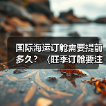 国际海运订舱需要提前多久？（旺季订舱要注意什么）