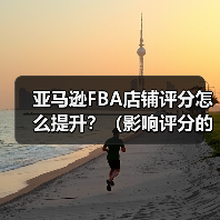 亚马逊FBA店铺评分怎么提升？（影响评分的关键指标是什么）