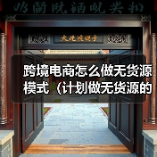跨境电商怎么做无货源模式(计划做无货源的跨境卖家看过来)(图2) 跨境电商怎么做无货源模式(计划做无货源的跨境卖家看过来)(图2)