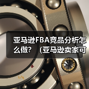 亚马逊FBA竞品分析怎么做?(亚马逊卖家可以从哪些维度判断竞品优势)(图2) 亚马逊FBA竞品分析怎么做?(亚马逊卖家可以从哪些维度判断竞品优势)(图2)