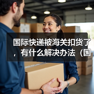 国际快递被海关扣货了，有什么解决办法（国际快递干货知识分享）（图4）