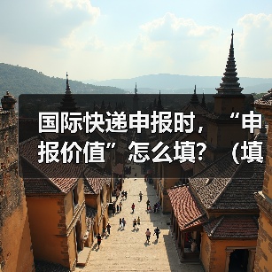 国际快递申报时,“申报价值”怎么填?(填高填低有什么影响)(图4) 国际快递申报时,“申报价值”怎么填?(填高填低有什么影响)(图4)