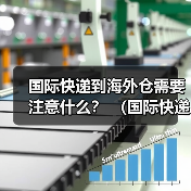 国际快递到海外仓需要注意什么? (国际快递干货知识分享)(图2) 国际快递到海外仓需要注意什么? (国际快递干货知识分享)(图2)