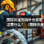 国际快递到海外仓需要注意什么? (国际快递干货知识分享)(图3) 国际快递到海外仓需要注意什么? (国际快递干货知识分享)(图3)