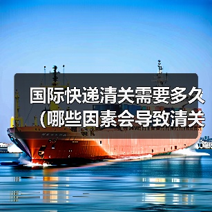 国际快递清关需要多久(哪些因素会导致清关延误)(图4) 国际快递清关需要多久(哪些因素会导致清关延误)(图4)