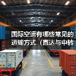 国际空运有哪些常见的运输方式(直达与中转有何不同)(图4) 国际空运有哪些常见的运输方式(直达与中转有何不同)(图4)
