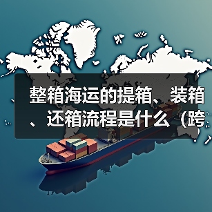 整箱海运的提箱、装箱、还箱流程是什么(跨境电商卖家需要注意什么)(图2) 整箱海运的提箱、装箱、还箱流程是什么(跨境电商卖家需要注意什么)(图2)