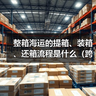 整箱海运的提箱、装箱、还箱流程是什么(跨境电商卖家需要注意什么)(图1) 整箱海运的提箱、装箱、还箱流程是什么(跨境电商卖家需要注意什么)(图1)