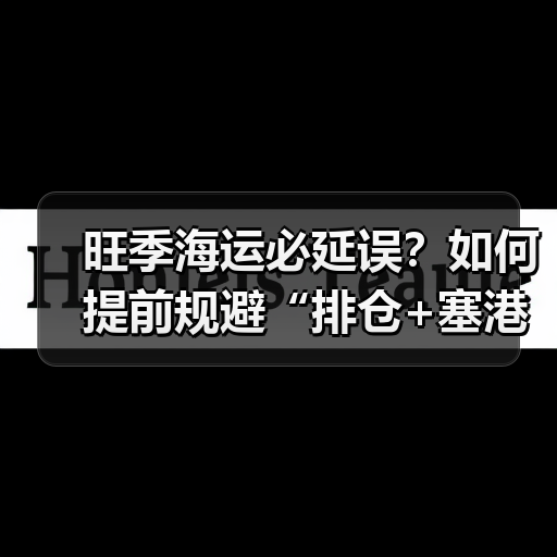旺季海运必延误?如何提前规避“排仓+塞港”双重风险(图2) 旺季海运必延误?如何提前规避“排仓+塞港”双重风险(图2)