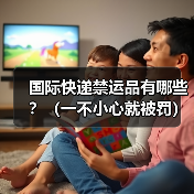 国际快递禁运品有哪些?(一不小心就被罚)(图4) 国际快递禁运品有哪些?(一不小心就被罚)(图4)