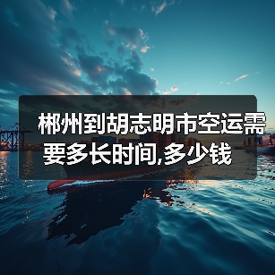 郴州到胡志明市空运需要多长时间,多少钱(图1) 郴州到胡志明市空运需要多长时间,多少钱(图1)